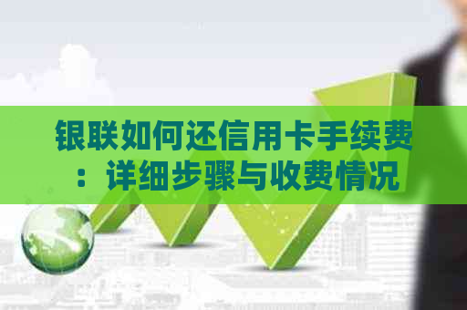 银联如何还信用卡手续费：详细步骤与收费情况