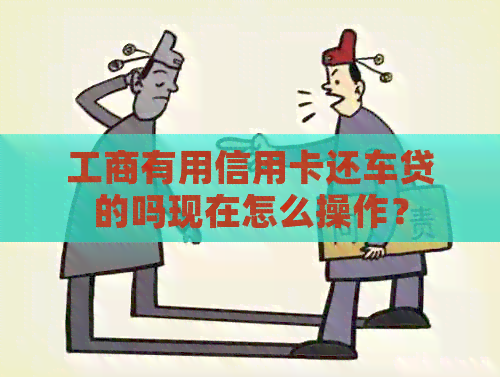 工商有用信用卡还车贷的吗现在怎么操作？