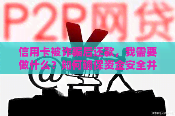 信用卡被诈骗后还款，我需要做什么？如何确保资金安全并避免进一步损失？