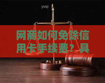 网商如何免除信用卡手续费？具体数额是多少？