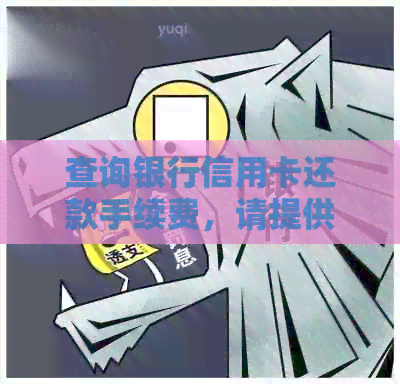 查询银行信用卡还款手续费，请提供相关信息。