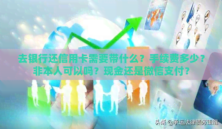 去银行还信用卡需要带什么？手续费多少？非本人可以吗？现金还是微信支付？