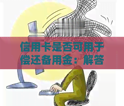 信用卡是否可用于偿还备用金：解答与建议
