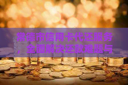 常德市信用卡代还服务，全面解决还款难题与信用管理问题