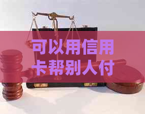 可以用信用卡帮别人付款吗？包括微信、还款和还信用卡。