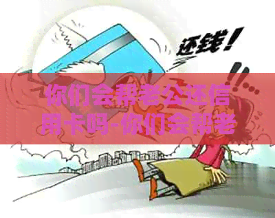 你们会帮老公还信用卡吗-你们会帮老公还信用卡吗知乎-该不该帮老公还信用卡
