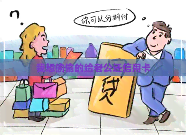 我想偷偷的给老公还信用卡 我想偷偷的给老公还信用卡