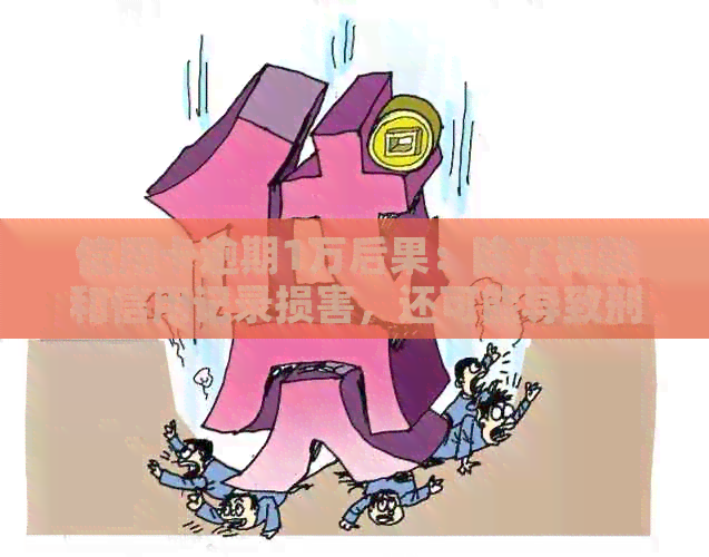 信用卡逾期1万后果：除了罚款和信用记录损害，还可能导致刑事责任