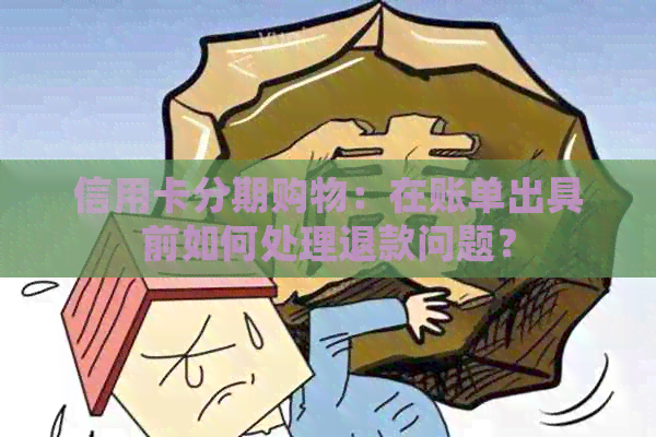 信用卡分期购物：在账单出具前如何处理退款问题？