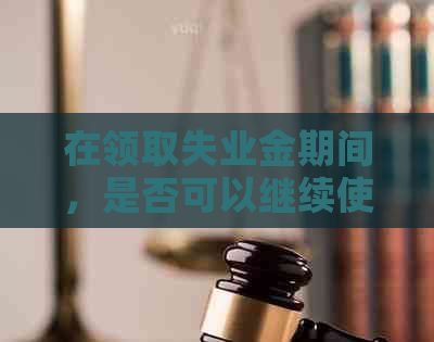 在领取失业金期间，是否可以继续使用信用卡还款？