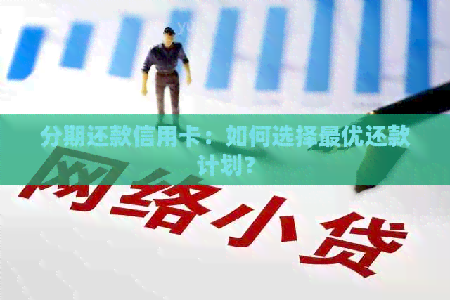 分期还款信用卡：如何选择更优还款计划？