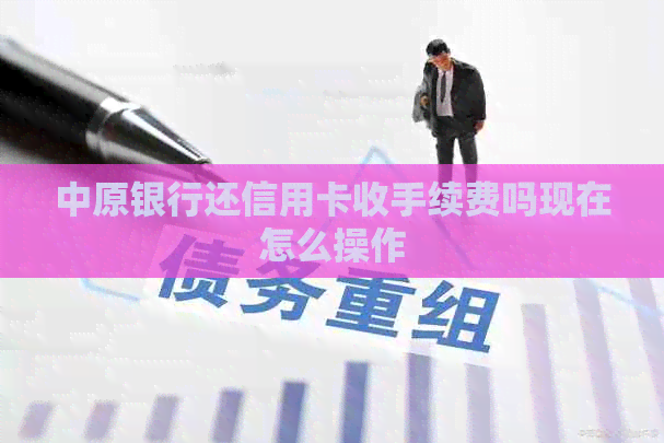 中原银行还信用卡收手续费吗现在怎么操作