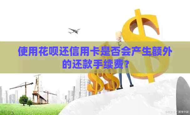 使用信用卡还信用卡是否会产生额外的还款手续费？