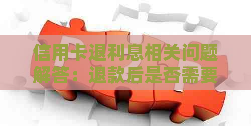 信用卡退利息相关问题解答：退款后是否需要还款及处理方法全面解析