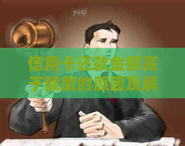 信用卡还款金额高于额度的原因及解决方法全面解析
