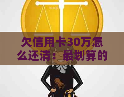 欠信用卡30万怎么还清：最划算的还款方式与建议