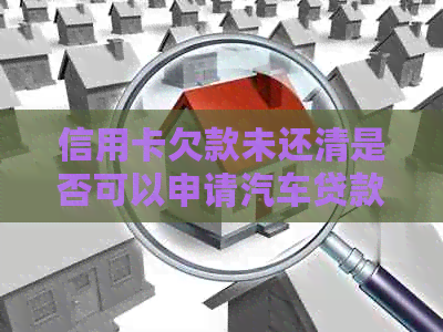 信用卡欠款未还清是否可以申请汽车贷款？解答你的疑惑