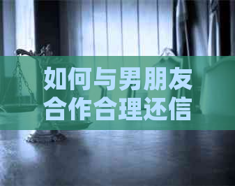 如何与男朋友合作合理还信用卡：技巧与建议