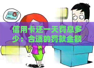 信用卡还一天罚息多少：合适的罚款金额及相关后果