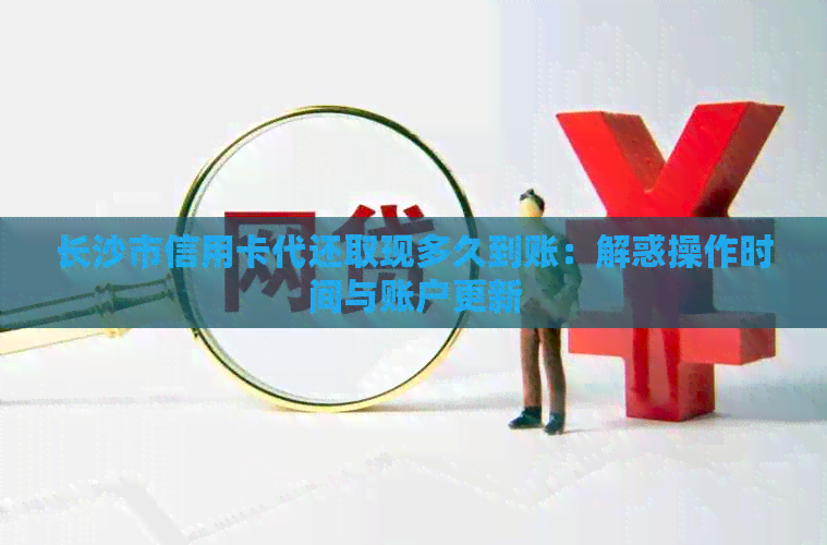 长沙市信用卡代还取现多久到账：解惑操作时间与账户更新