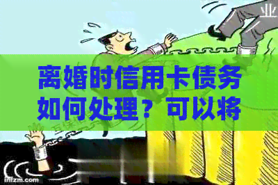 离婚时信用卡债务如何处理？可以将债务转移给配偶吗？