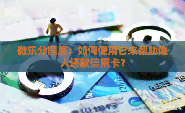 微乐分额度：如何使用它来帮助他人还款信用卡？