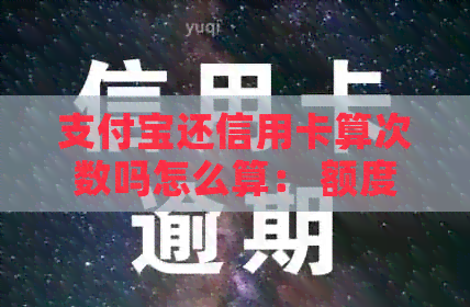 支付宝还信用卡算次数吗怎么算： 额度、利息及费用详解