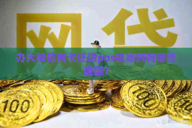 办大额信用卡还送pos机案例有哪些类型？