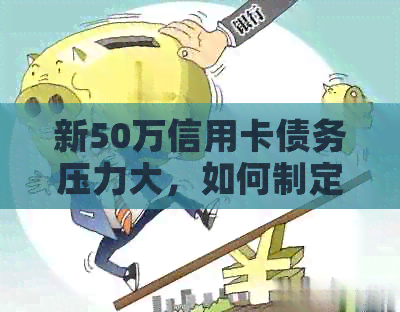 新50万信用卡债务压力大,如何制定还款计划并有效执行? 新50万信用卡债务压力大,如何制定还款计划并有效执行?
