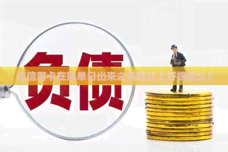 还信用卡在账单日出来之前就还上好提额么? 还信用卡在账单日出来之前就还上好提额么?