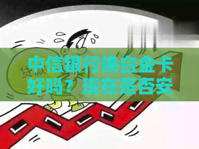 中信银行换白金卡好吗？现在是否安全？是否会提额？