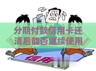 分期付款信用卡还清后能否继续使用：安全及处理方法