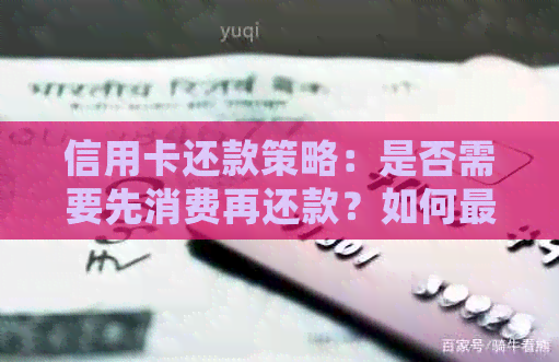 信用卡还款策略：是否需要先消费再还款？如何更优地管理信用卡债务？
