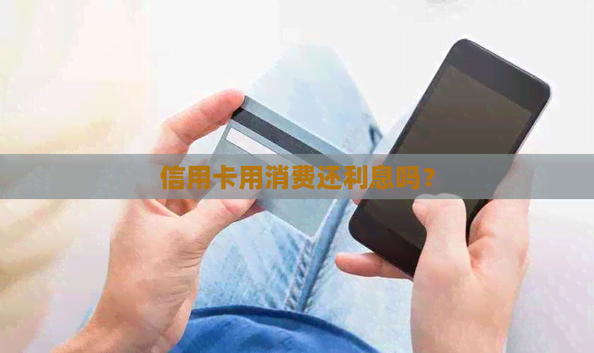 信用卡用消费还利息吗？