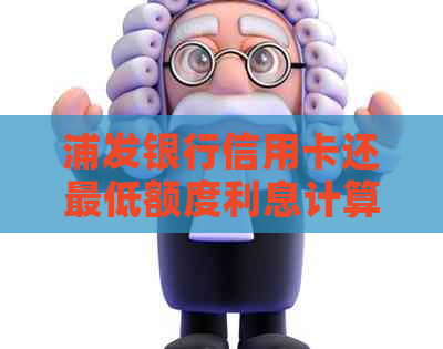 浦发银行信用卡还更低额度利息计算方式及相关问题解答