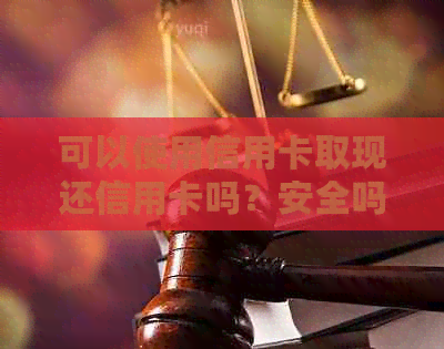 可以使用信用卡取现还信用卡吗？安全吗？