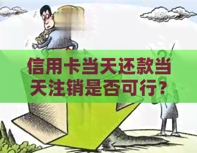 信用卡当天还款当天注销是否可行？安全吗？如何操作？