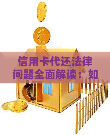 信用卡代还法律问题全面解读：如何合法操作避免违法风险