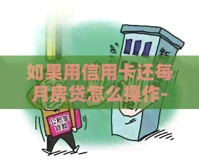 如果用信用卡还每月房贷怎么操作-如果用信用卡还每月房贷怎么操作呢