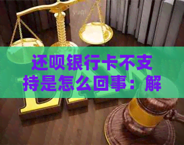 还款银行卡不支持是怎么回事：解决方法及相关疑问