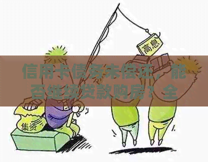 信用卡债务未偿还，能否继续贷款购房？全面解析相关政策与操作流程