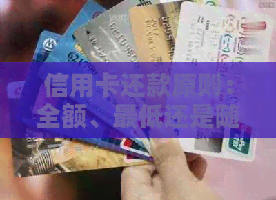 信用卡还款原则：全额、更低还是随借随还？了解正确还款方式避免逾期困扰