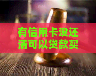 有信用卡没还清可以贷款买车吗? 有信用卡没还清可以贷款买车吗?