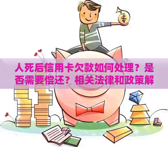 人死后信用卡欠款如何处理？是否需要偿还？相关法律和政策解读