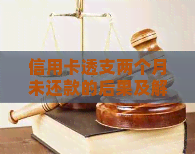 信用卡透支两个月未还款的后果及解决方案：如何应对信用危机？