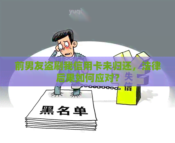 前男友盗刷我信用卡未归还，法律后果如何应对？