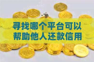 寻找哪个平台可以帮助他人还款信用卡？详解多个选项及其特点