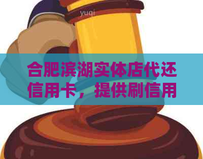 合肥滨湖实体店代还信用卡，提供刷信用卡和服务。