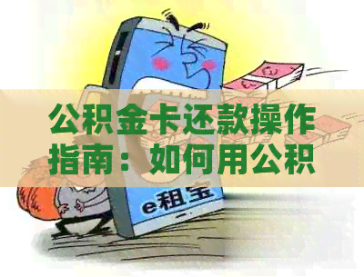 公积金卡还款操作指南：如何用公积金卡还房贷和商贷？