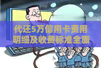 代还5万信用卡费用明细及收费标准全面解析，让你了解详细收费情况